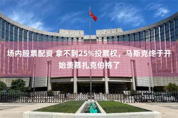 场内股票配资 拿不到25%投票权，马斯克终于开始羡慕扎克伯格了