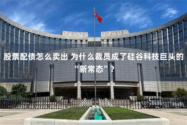 股票配债怎么卖出 为什么裁员成了硅谷科技巨头的“新常态”？