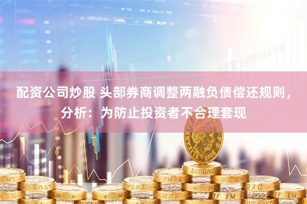 配资公司炒股 头部券商调整两融负债偿还规则，分析：为防止投资者不合理套现