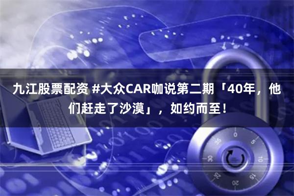 九江股票配资 #大众CAR咖说第二期「40年，他们赶走了沙漠」，如约而至！