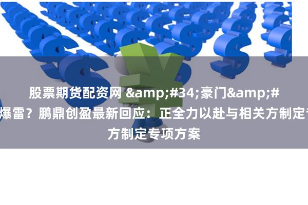 股票期货配资网 &#34;豪门&#34;理财爆雷？鹏鼎创盈最新回应：正全力以赴与相关方制定专项方案