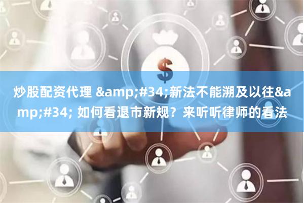 炒股配资代理 &#34;新法不能溯及以往&#34; 如何看退市新规？来听听律师的看法