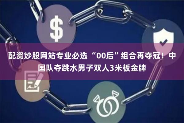 配资炒股网站专业必选 “00后”组合再夺冠！中国队夺跳水男子双人3米板金牌