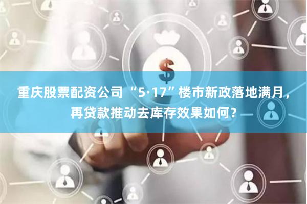 重庆股票配资公司 “5·17”楼市新政落地满月，再贷款推动去库存效果如何？