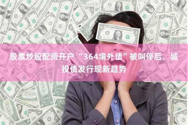 股票炒股配资开户 “364境外债”被叫停后，城投债发行现新趋势