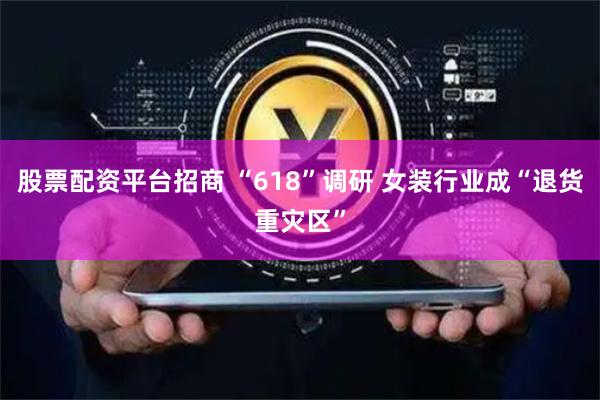 股票配资平台招商 “618”调研 女装行业成“退货重灾区”
