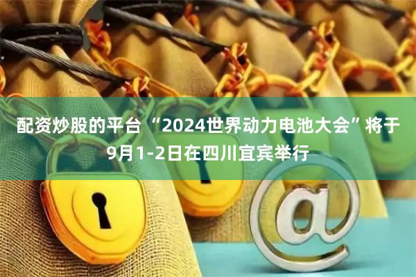配资炒股的平台 “2024世界动力电池大会”将于9月1-2日在四川宜宾举行