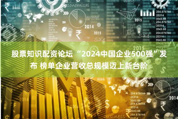股票知识配资论坛 “2024中国企业500强”发布 榜单企业营收总规模迈上新台阶