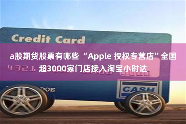 a股期货股票有哪些 “Apple 授权专营店”全国超3000家门店接入淘宝小时达