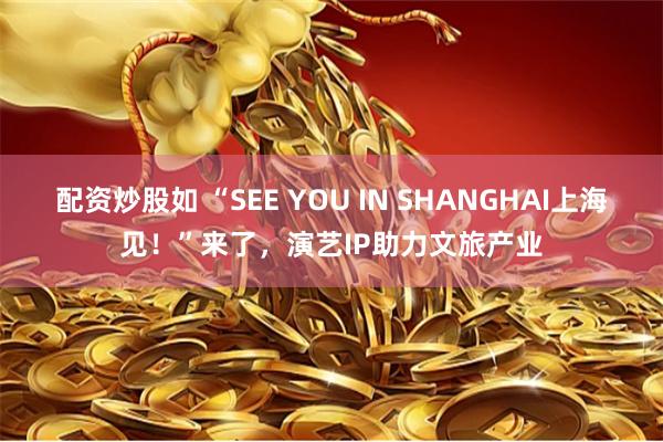 配资炒股如 “SEE YOU IN SHANGHAI上海见！”来了，演艺IP助力文旅产业