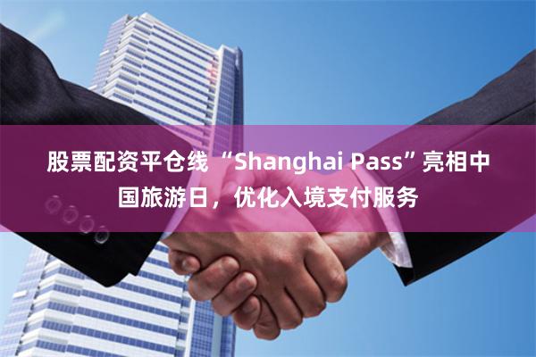 股票配资平仓线 “Shanghai Pass”亮相中国旅游日，优化入境支付服务