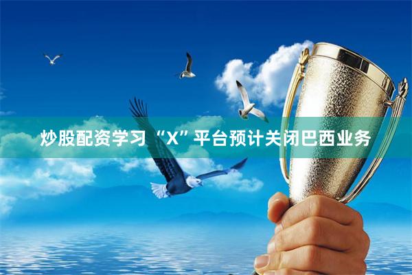 炒股配资学习 “X”平台预计关闭巴西业务