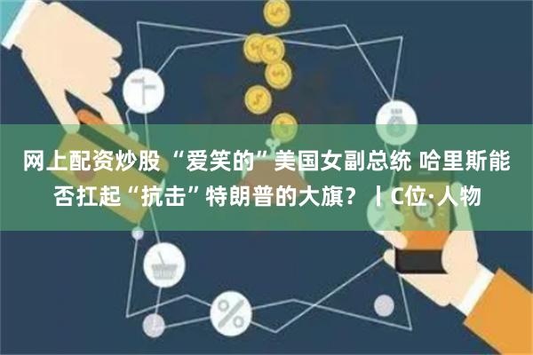 网上配资炒股 “爱笑的”美国女副总统 哈里斯能否扛起“抗击”特朗普的大旗？丨C位·人物