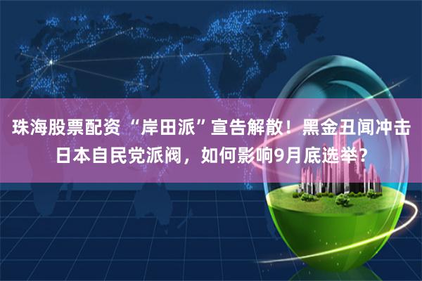 珠海股票配资 “岸田派”宣告解散！黑金丑闻冲击日本自民党派阀，如何影响9月底选举？