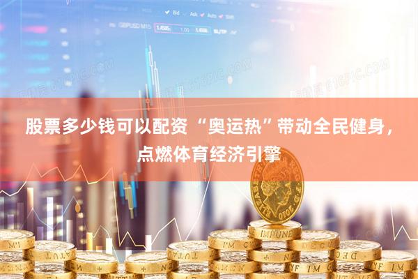 股票多少钱可以配资 “奥运热”带动全民健身，点燃体育经济引擎