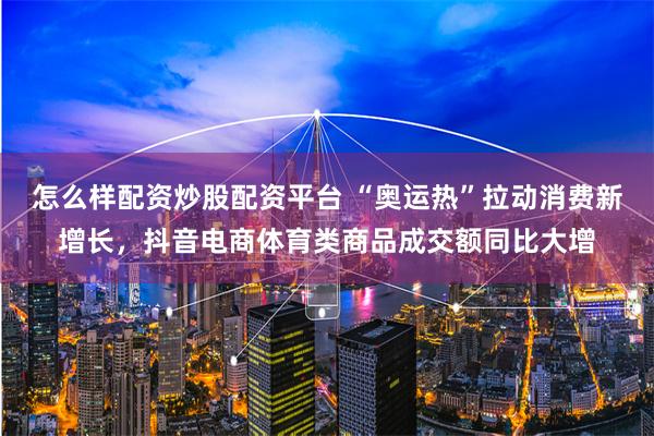怎么样配资炒股配资平台 “奥运热”拉动消费新增长，抖音电商体育类商品成交额同比大增