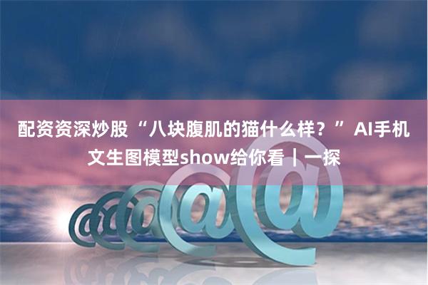 配资资深炒股 “八块腹肌的猫什么样？” AI手机文生图模型show给你看｜一探