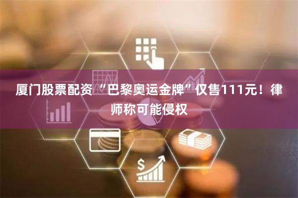 厦门股票配资 “巴黎奥运金牌”仅售111元！律师称可能侵权