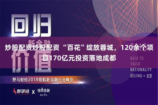炒股配资炒股配资 “百花”绽放蓉城，120余个项目170亿元投资落地成都
