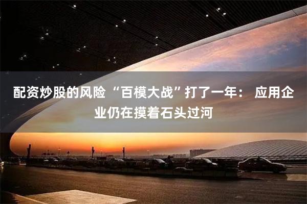 配资炒股的风险 “百模大战”打了一年： 应用企业仍在摸着石头过河