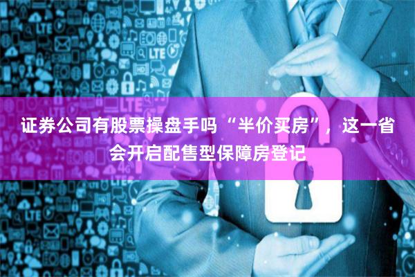 证券公司有股票操盘手吗 “半价买房”，这一省会开启配售型保障房登记