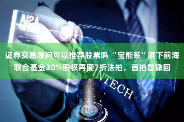 证券交易顾问可以推荐股票吗 “宝能系”旗下前海联合基金30%股权再度7折法拍，首拍曾撤回