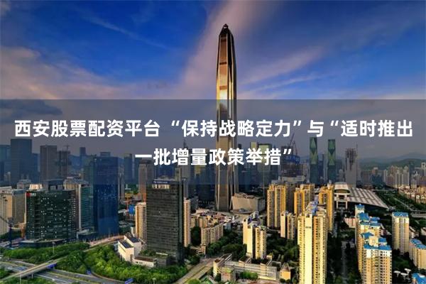 西安股票配资平台 “保持战略定力”与“适时推出一批增量政策举措”