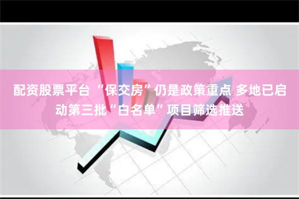 配资股票平台 “保交房”仍是政策重点 多地已启动第三批“白名单”项目筛选推送