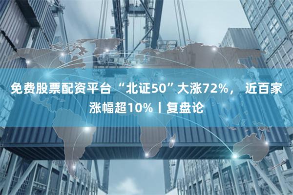 免费股票配资平台 “北证50”大涨72%， 近百家涨幅超10%丨复盘论