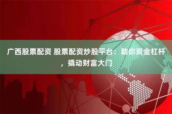 广西股票配资 股票配资炒股平台：助你资金杠杆，撬动财富大门