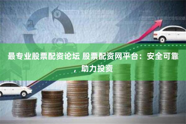 最专业股票配资论坛 股票配资网平台：安全可靠，助力投资