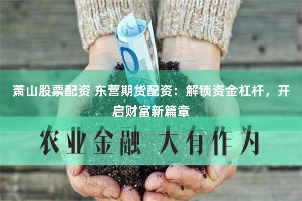 萧山股票配资 东营期货配资：解锁资金杠杆，开启财富新篇章