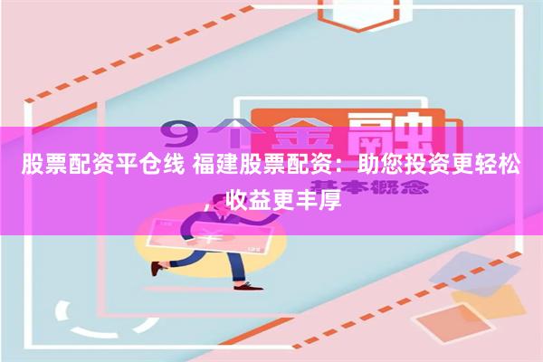 股票配资平仓线 福建股票配资：助您投资更轻松，收益更丰厚