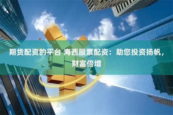 期货配资的平台 海西股票配资：助您投资扬帆，财富倍增
