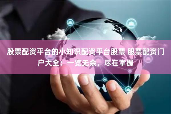股票配资平台的小知识配资平台股票 股票配资门户大全：一览无余，尽在掌握