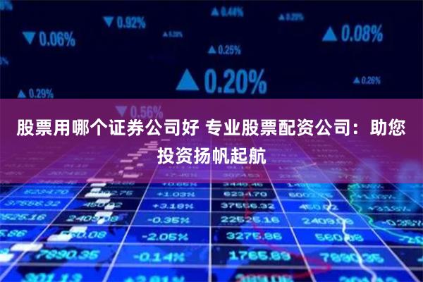 股票用哪个证券公司好 专业股票配资公司：助您投资扬帆起航