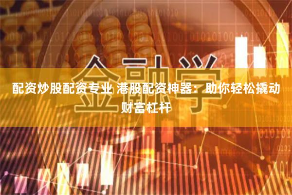 配资炒股配资专业 港股配资神器：助你轻松撬动财富杠杆