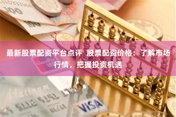 最新股票配资平台点评  股票配资价格：了解市场行情，把握投资机遇