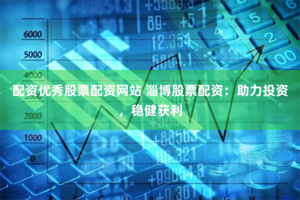 配资优秀股票配资网站 淄博股票配资：助力投资，稳健获利