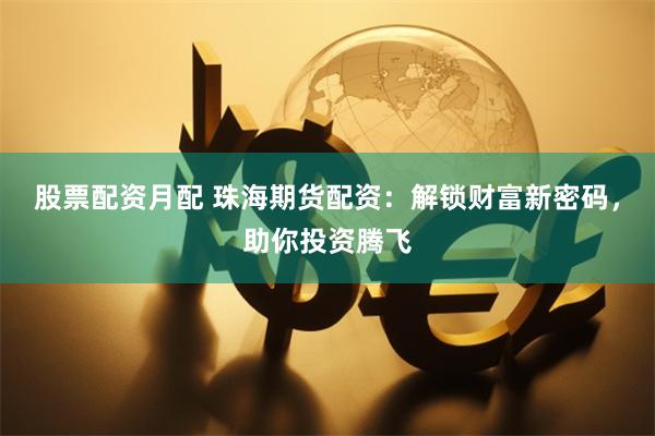 股票配资月配 珠海期货配资：解锁财富新密码，助你投资腾飞