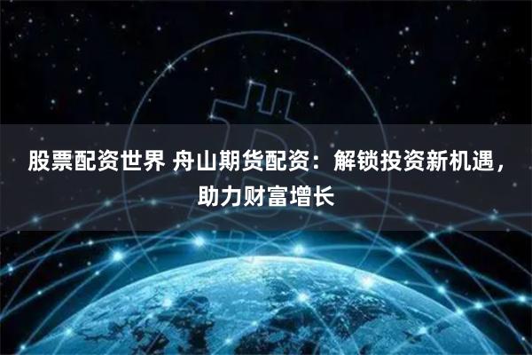 股票配资世界 舟山期货配资：解锁投资新机遇，助力财富增长