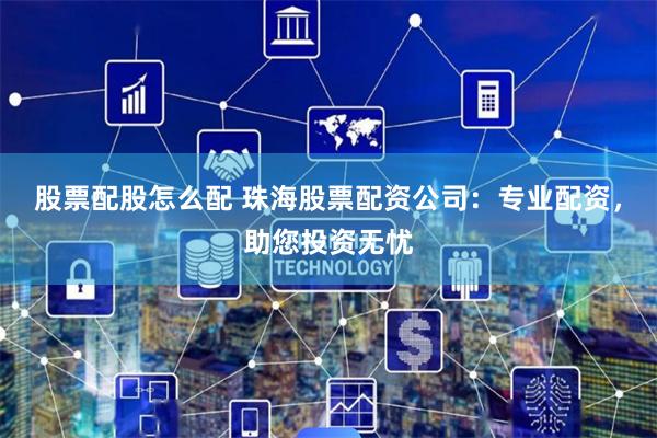 股票配股怎么配 珠海股票配资公司：专业配资，助您投资无忧