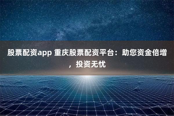 股票配资app 重庆股票配资平台：助您资金倍增，投资无忧