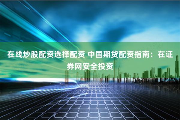 在线炒股配资选择配资 中国期货配资指南：在证券网安全投资