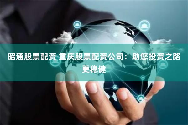 昭通股票配资 重庆股票配资公司：助您投资之路更稳健