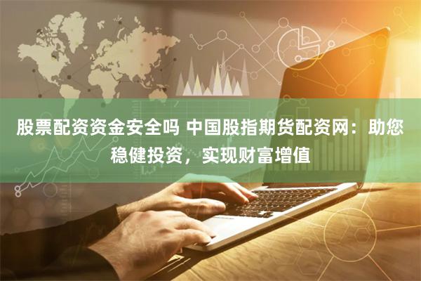 股票配资资金安全吗 中国股指期货配资网：助您稳健投资，实现财富增值