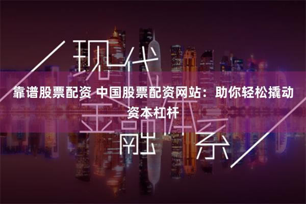 靠谱股票配资 中国股票配资网站：助你轻松撬动资本杠杆