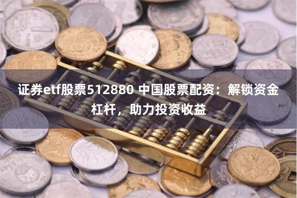 证券etf股票512880 中国股票配资：解锁资金杠杆，助力投资收益