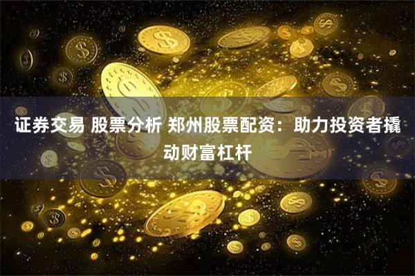 证券交易 股票分析 郑州股票配资：助力投资者撬动财富杠杆