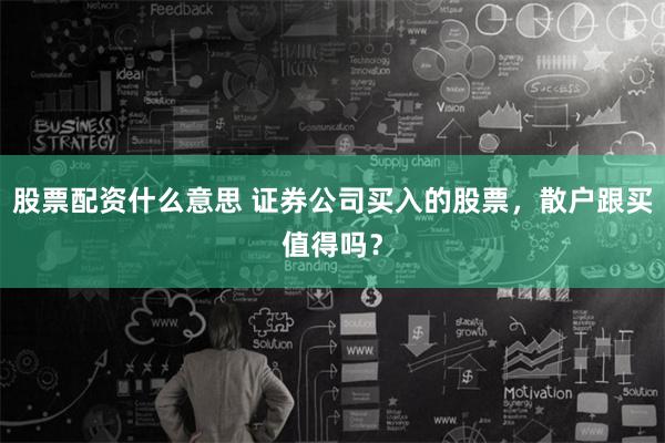 股票配资什么意思 证券公司买入的股票，散户跟买值得吗？